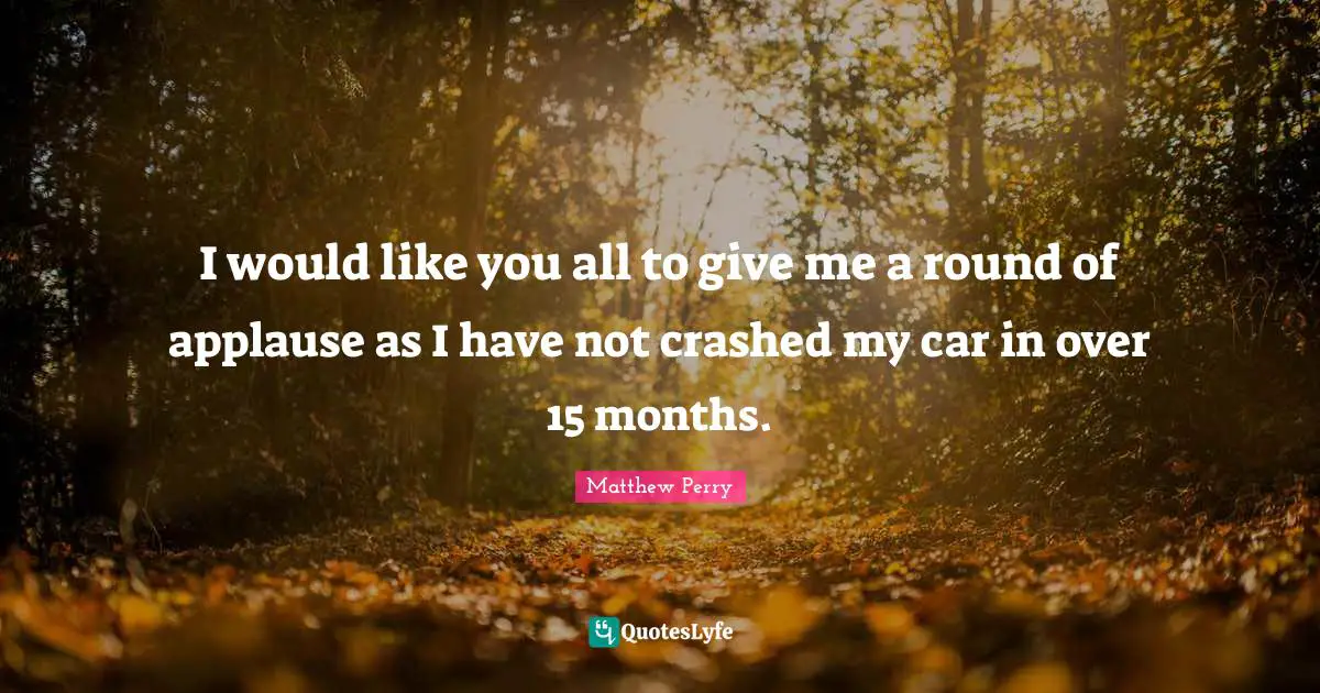 I would like you all to give me a round of applause as I have not crashed my car in over 15 months.