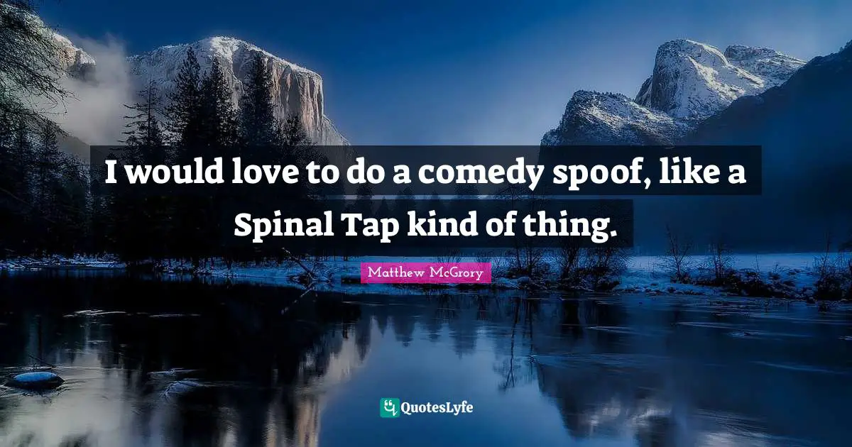 I would love to do a comedy spoof, like a Spinal Tap kind of thing.