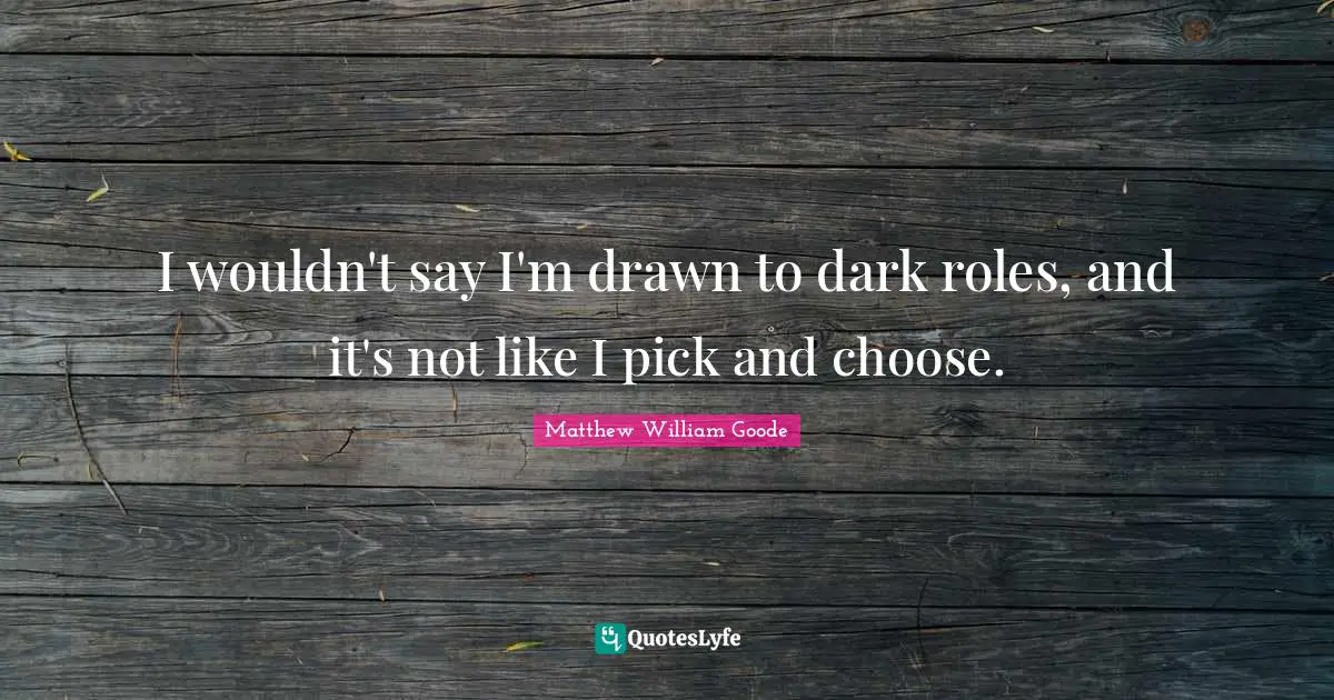 I wouldn't say I'm drawn to dark roles, and it's not like I pick and choose.