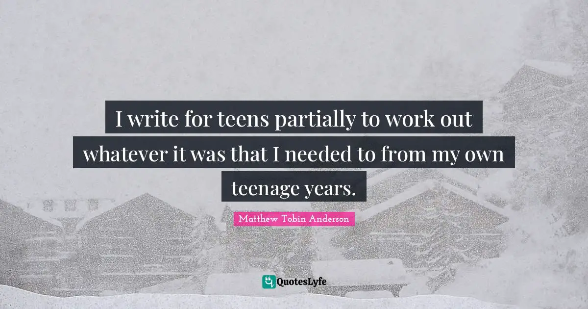 Matthew Tobin Anderson Quotes: "I write for teens partially to work out whatever it was that I needed to from my own teenage years."