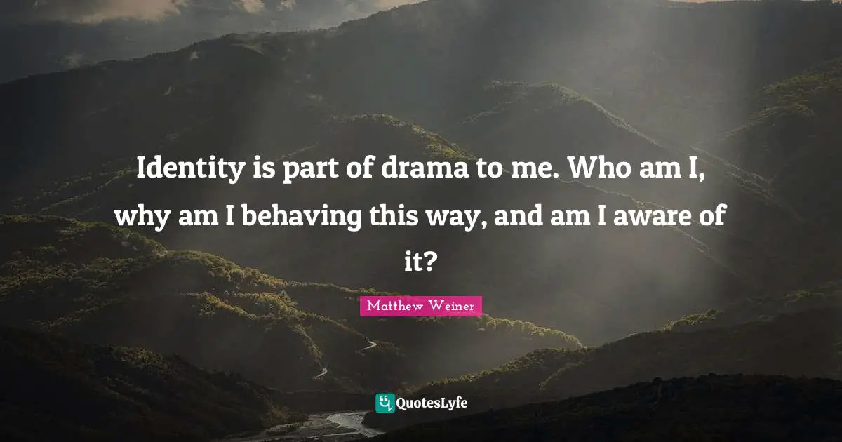 Identity is part of drama to me. Who am I, why am I behaving this way, and am I aware of it?