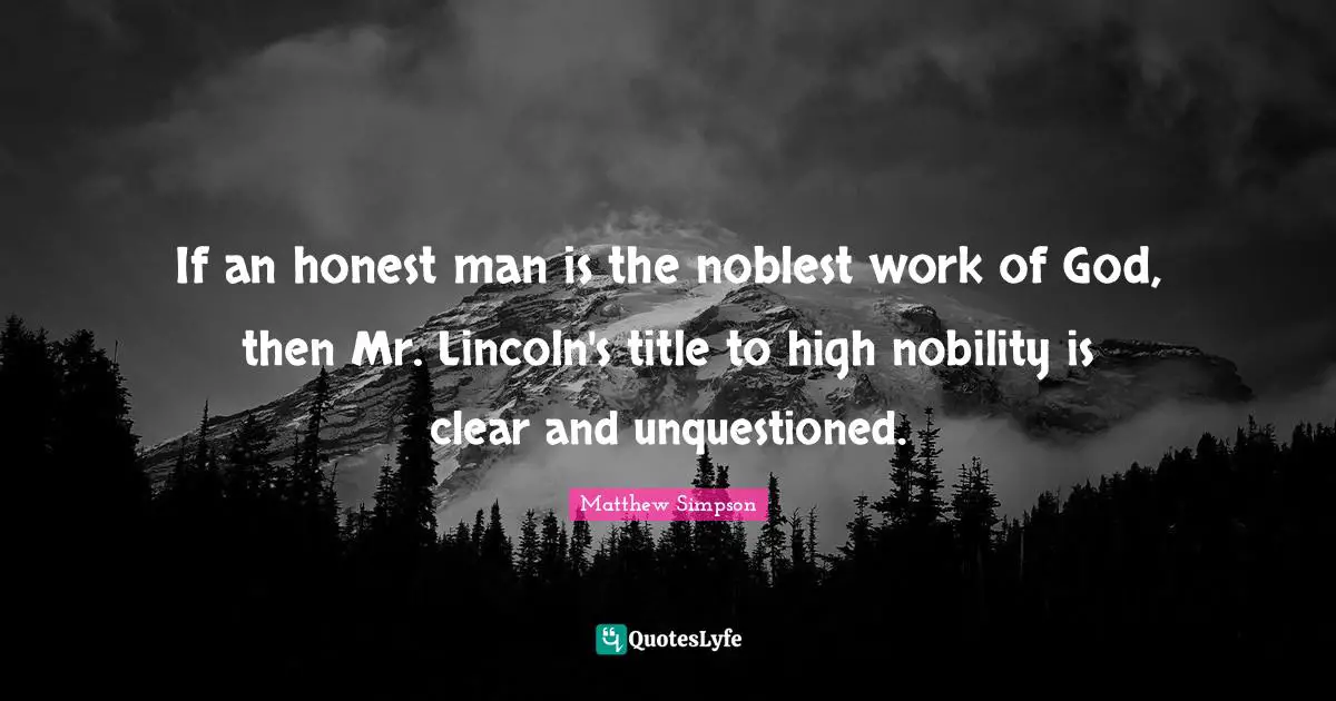 Matthew Simpson Quotes: "If an honest man is the noblest work of God, then Mr. Lincoln's title to high nobility is clear and unquestioned."