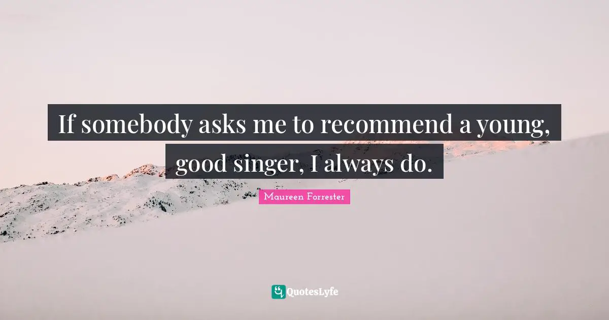 If somebody asks me to recommend a young, good singer, I always do.
