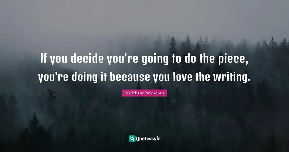 If you decide you're going to do the piece, you're doing it because you love the writing.
