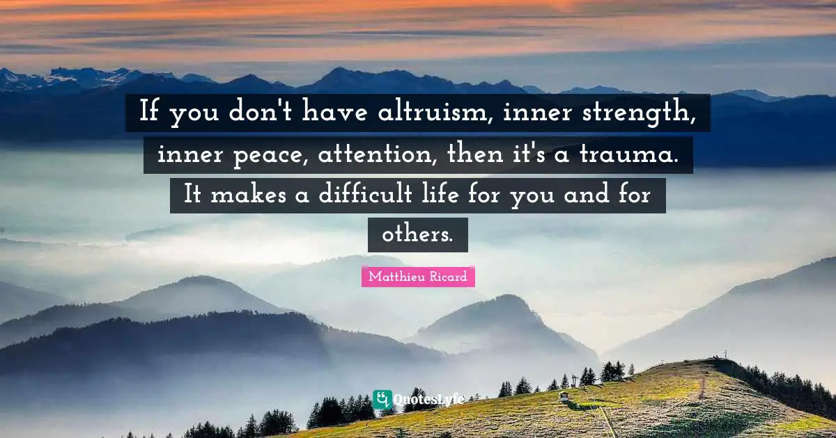 Difficult Life Quotes: "If you don't have altruism, inner strength, inner peace, attention, then it's a trauma. It makes a difficult life for you and for others."