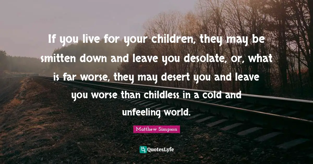 Matthew Simpson Quotes: "If you live for your children, they may be smitten down and leave you desolate, or, what is far worse, they may desert you and leave you worse than childless in a cold and unfeeling world."
