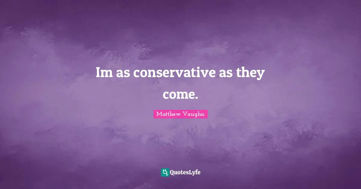 Im as conservative as they come.