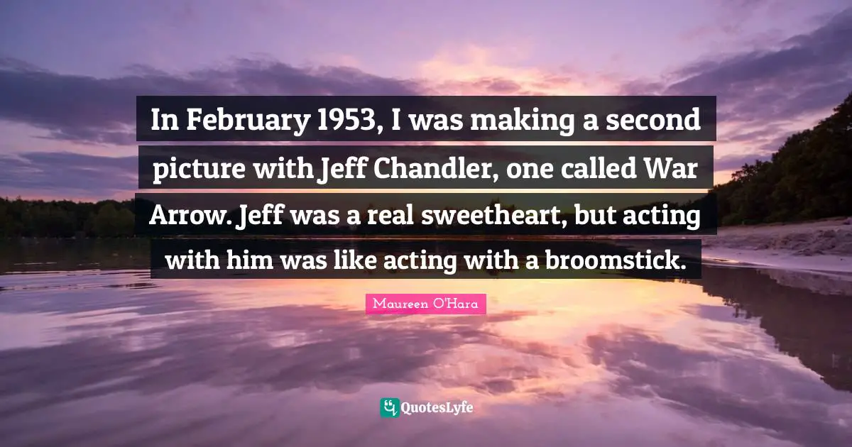 In February 1953, I was making a second picture with Jeff Chandler, one called War Arrow. Jeff was a real sweetheart, but acting with him was like acting with a broomstick.
