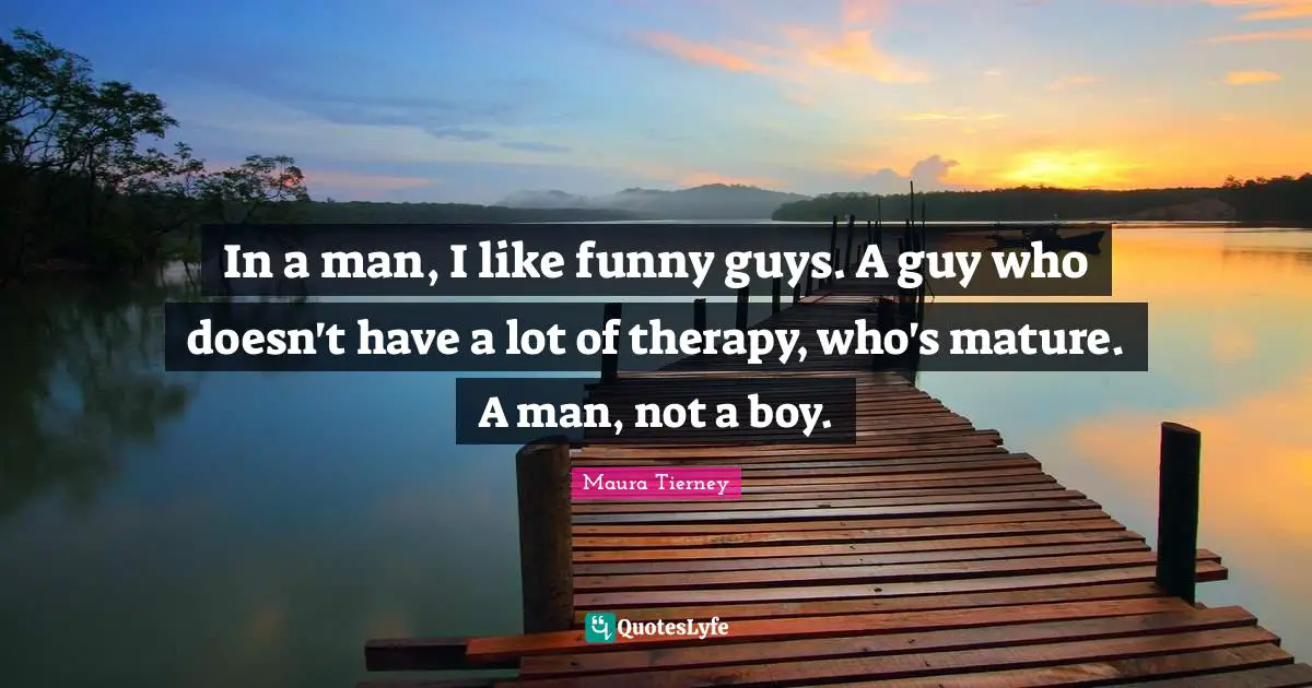 In a man, I like funny guys. A guy who doesn't have a lot of therapy, who's mature. A man, not a boy.