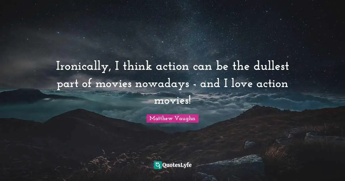 Ironically, I think action can be the dullest part of movies nowadays - and I love action movies!