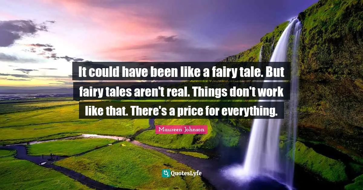 It could have been like a fairy tale. But fairy tales aren't real. Things don't work like that. There's a price for everything.