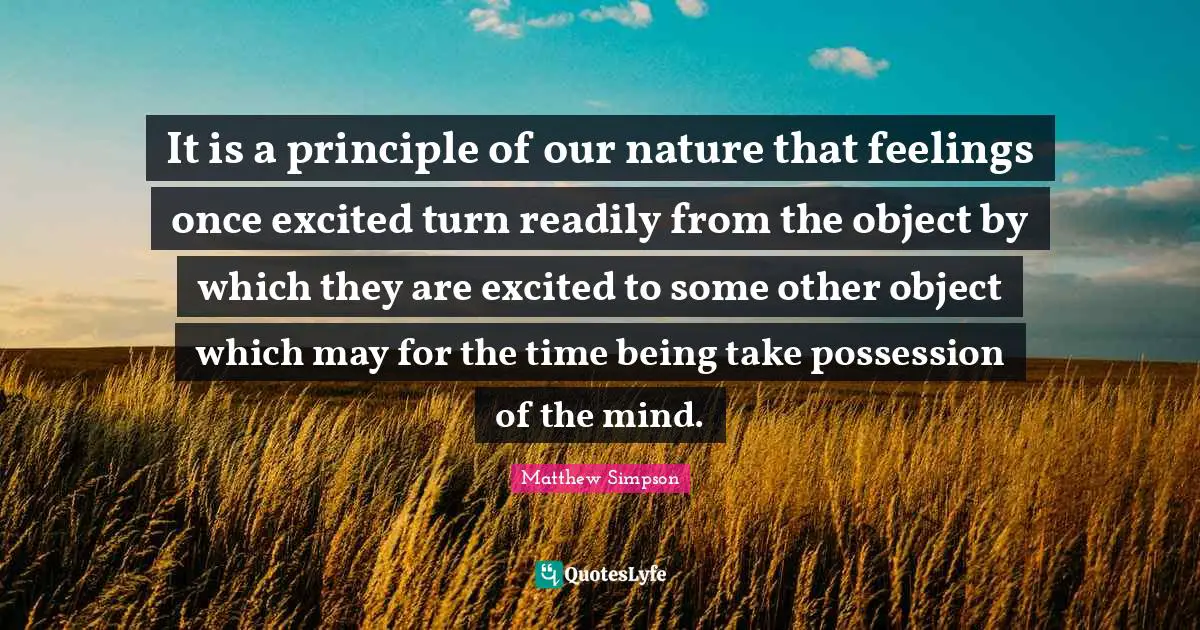 Matthew Simpson Quotes: "It is a principle of our nature that feelings once excited turn readily from the object by which they are excited to some other object which may for the time being take possession of the mind."