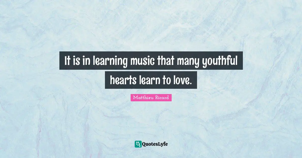 Matthieu Ricard Quotes: "It is in learning music that many youthful hearts learn to love."