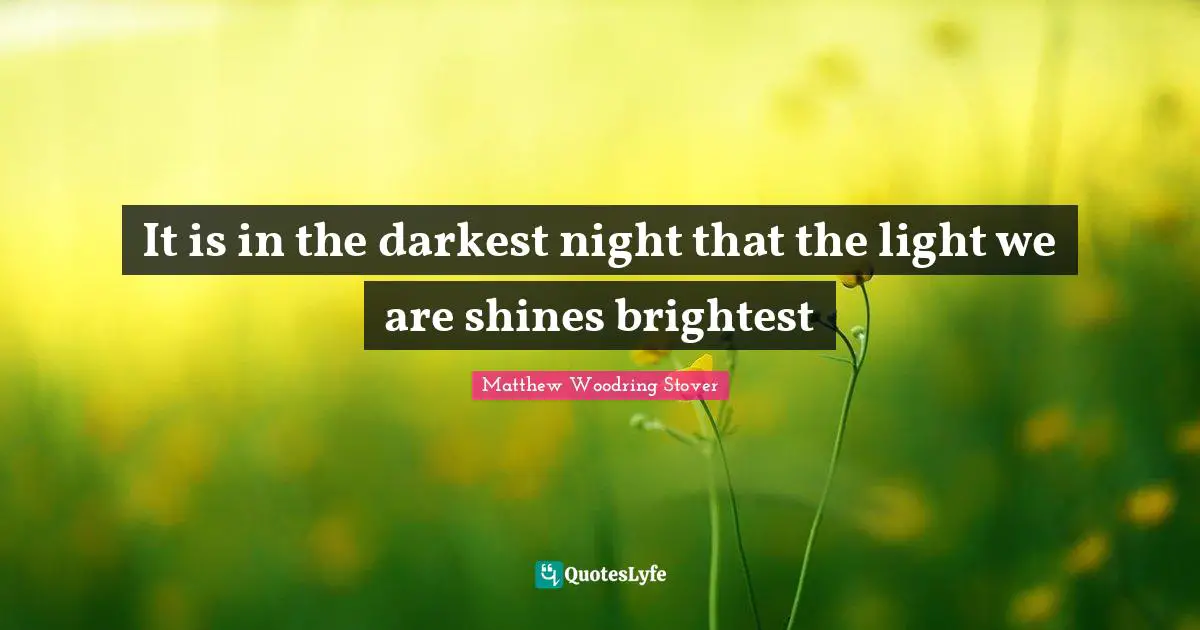 It is in the darkest night that the light we are shines brightest