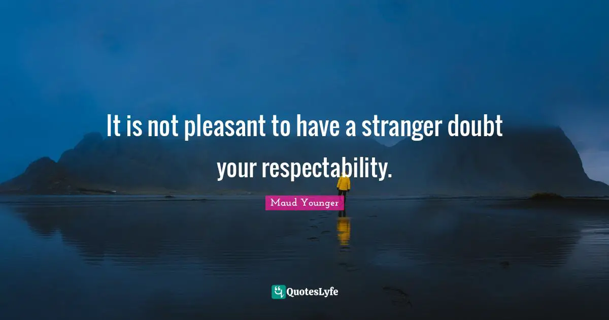 It is not pleasant to have a stranger doubt your respectability.