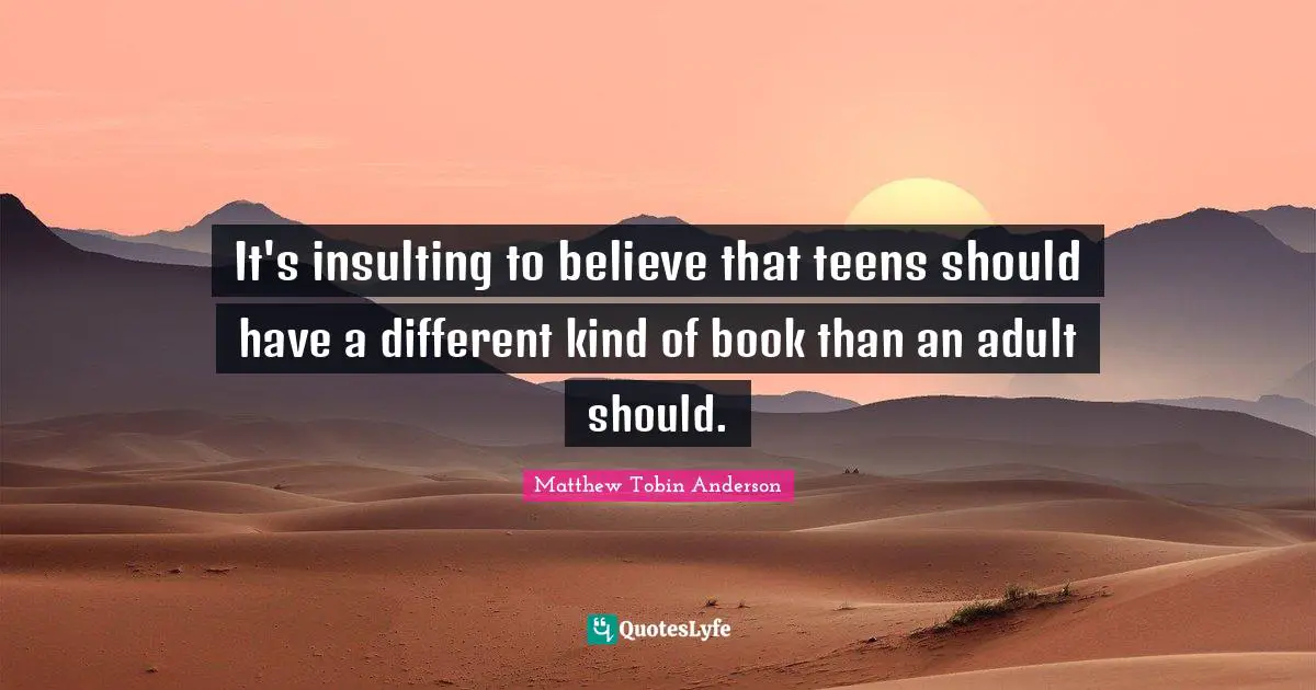 Matthew Tobin Anderson Quotes: "It's insulting to believe that teens should have a different kind of book than an adult should."