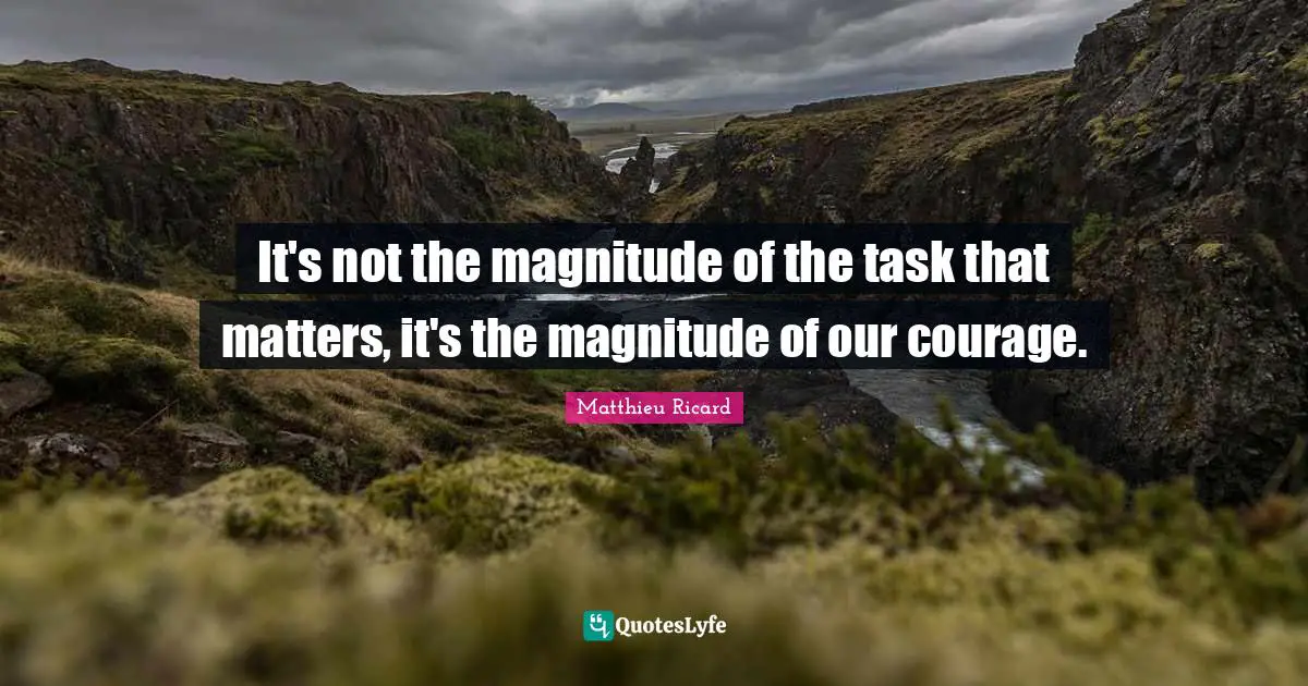 Matthieu Ricard Quotes: "It's not the magnitude of the task that matters, it's the magnitude of our courage."