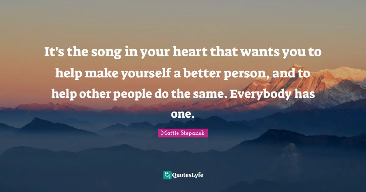 It's the song in your heart that wants you to help make yourself a better person, and to help other people do the same. Everybody has one.