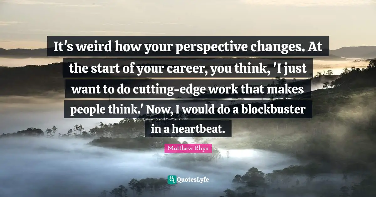 It's weird how your perspective changes. At the start of your career, you think, 'I just want to do cutting-edge work that makes people think.' Now, I would do a blockbuster in a heartbeat.