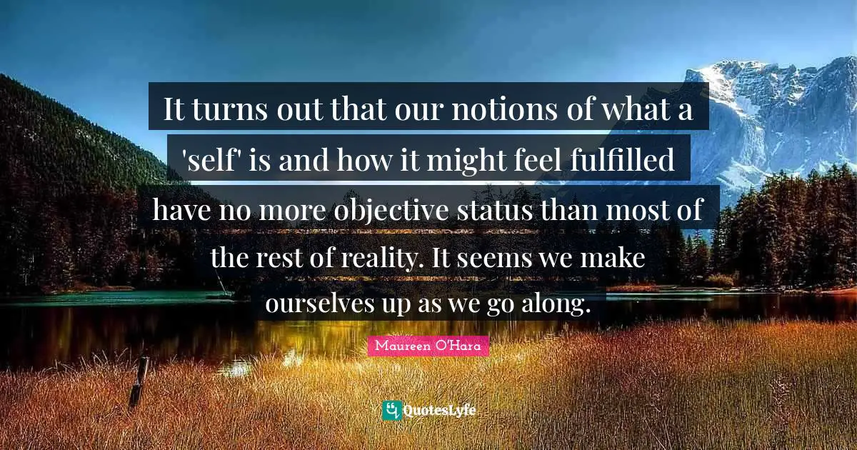 It turns out that our notions of what a 'self' is and how it might feel fulfilled have no more objective status than most of the rest of reality. It seems we make ourselves up as we go along.