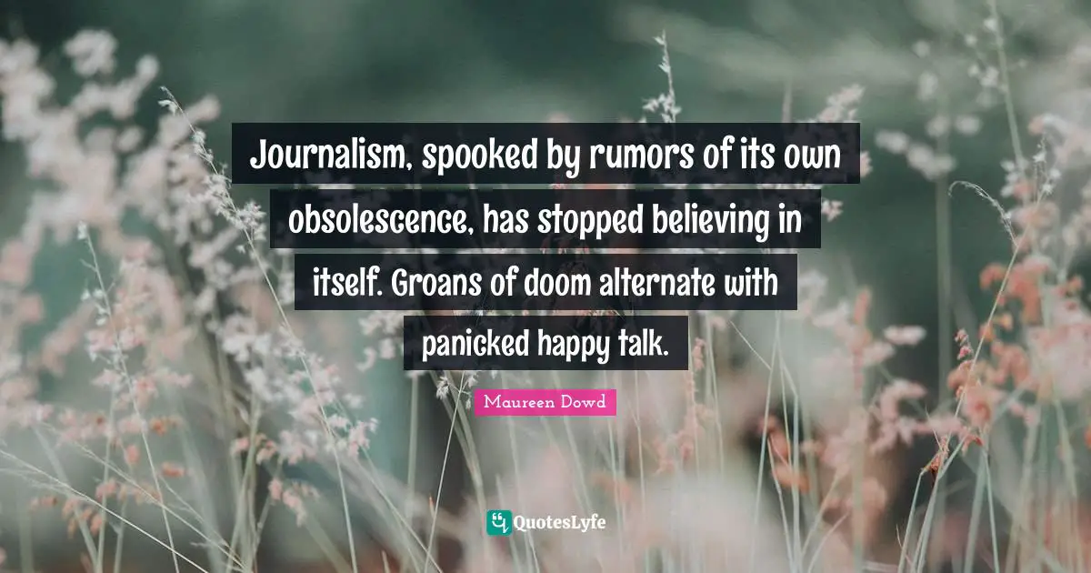 Journalism Quotes: "Journalism, spooked by rumors of its own obsolescence, has stopped believing in itself. Groans of doom alternate with panicked happy talk."