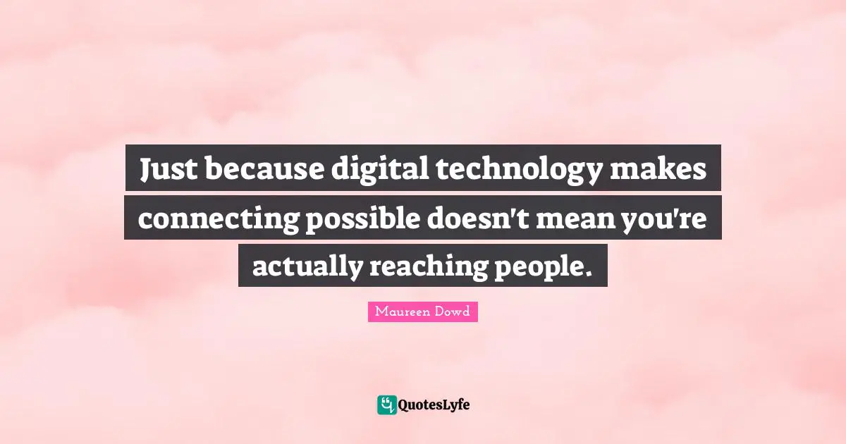 Digital Technology Quotes: "Just because digital technology makes connecting possible doesn't mean you're actually reaching people."