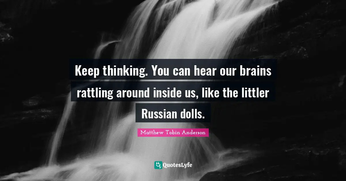 Matthew Tobin Anderson Quotes: "Keep thinking. You can hear our brains rattling around inside us, like the littler Russian dolls."