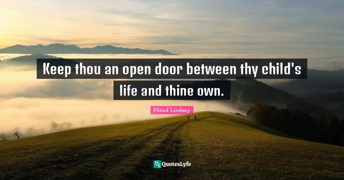 Keep thou an open door between thy child's life and thine own.