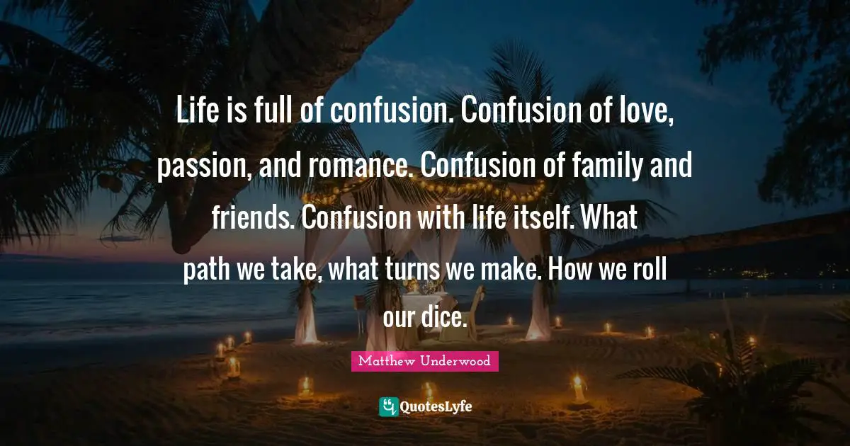 Life is full of confusion. Confusion of love, passion, and romance. Confusion of family and friends. Confusion with life itself. What path we take, what turns we make. How we roll our dice.