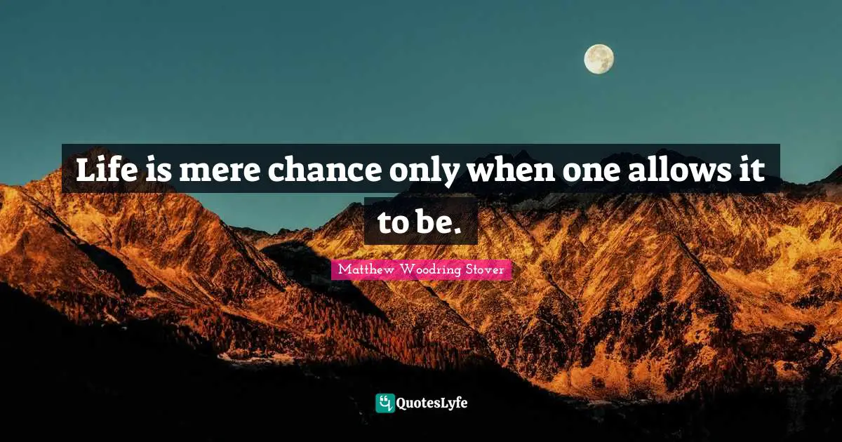 Life is mere chance only when one allows it to be.