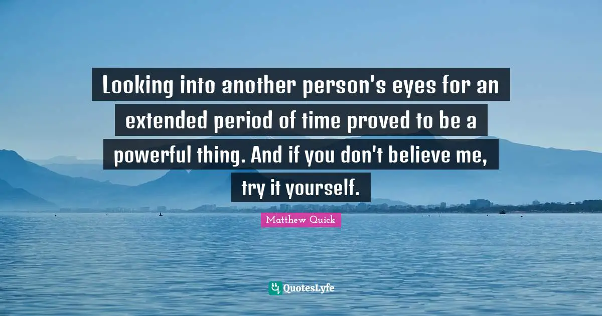 Looking into another person's eyes for an extended period of time proved to be a powerful thing. And if you don't believe me, try it yourself.