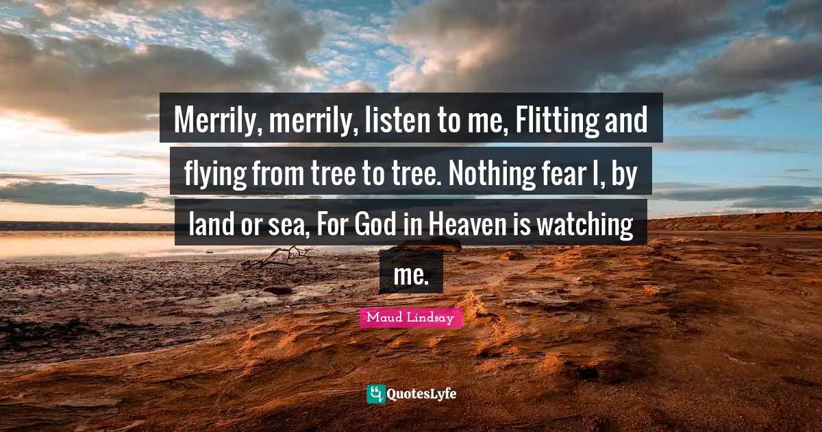 Merrily, merrily, listen to me, Flitting and flying from tree to tree. Nothing fear I, by land or sea, For God in Heaven is watching me.