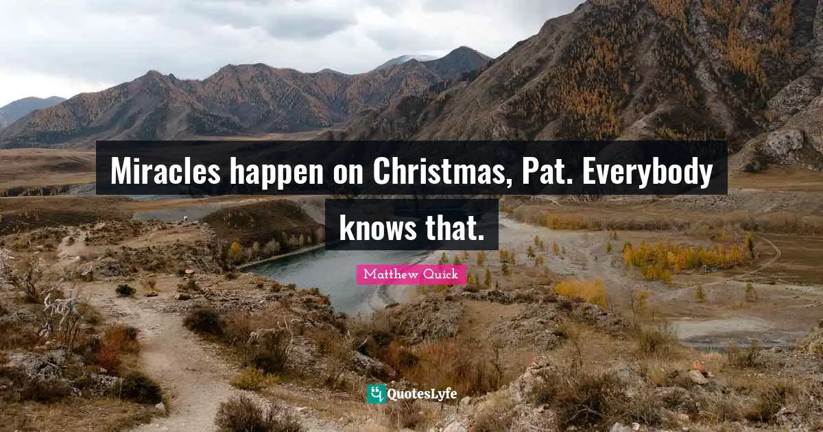 Miracles happen on Christmas, Pat. Everybody knows that.