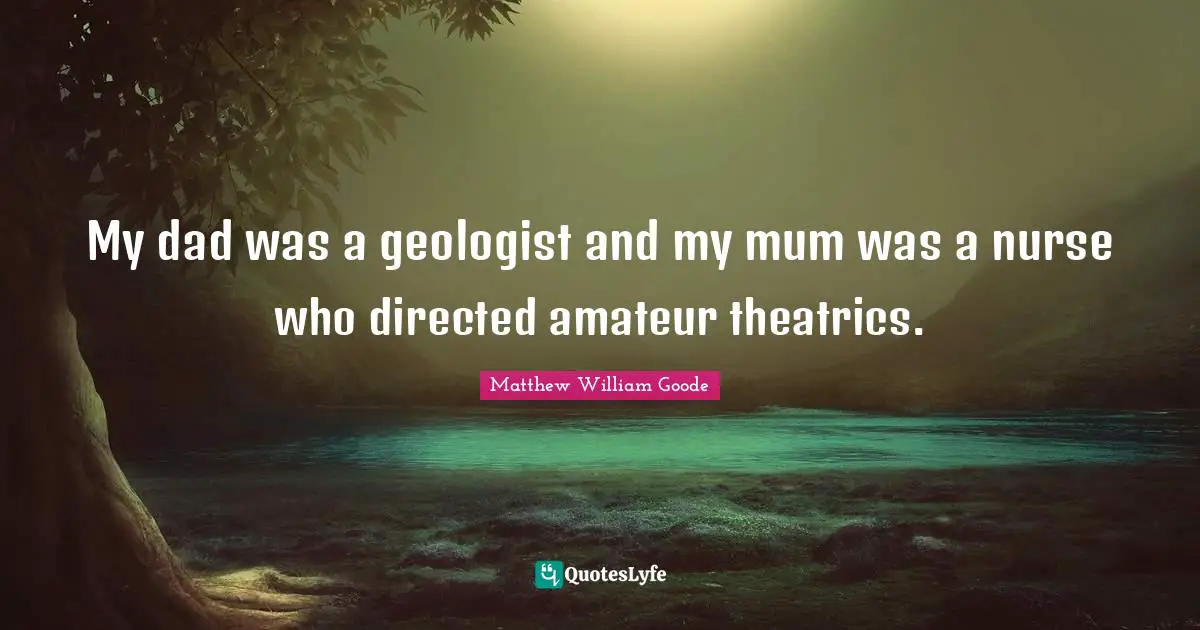 My dad was a geologist and my mum was a nurse who directed amateur theatrics.