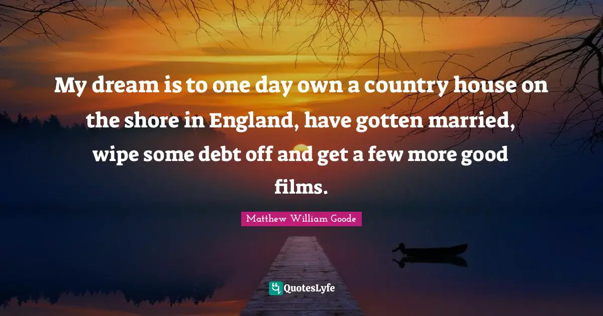 My dream is to one day own a country house on the shore in England, have gotten married, wipe some debt off and get a few more good films.