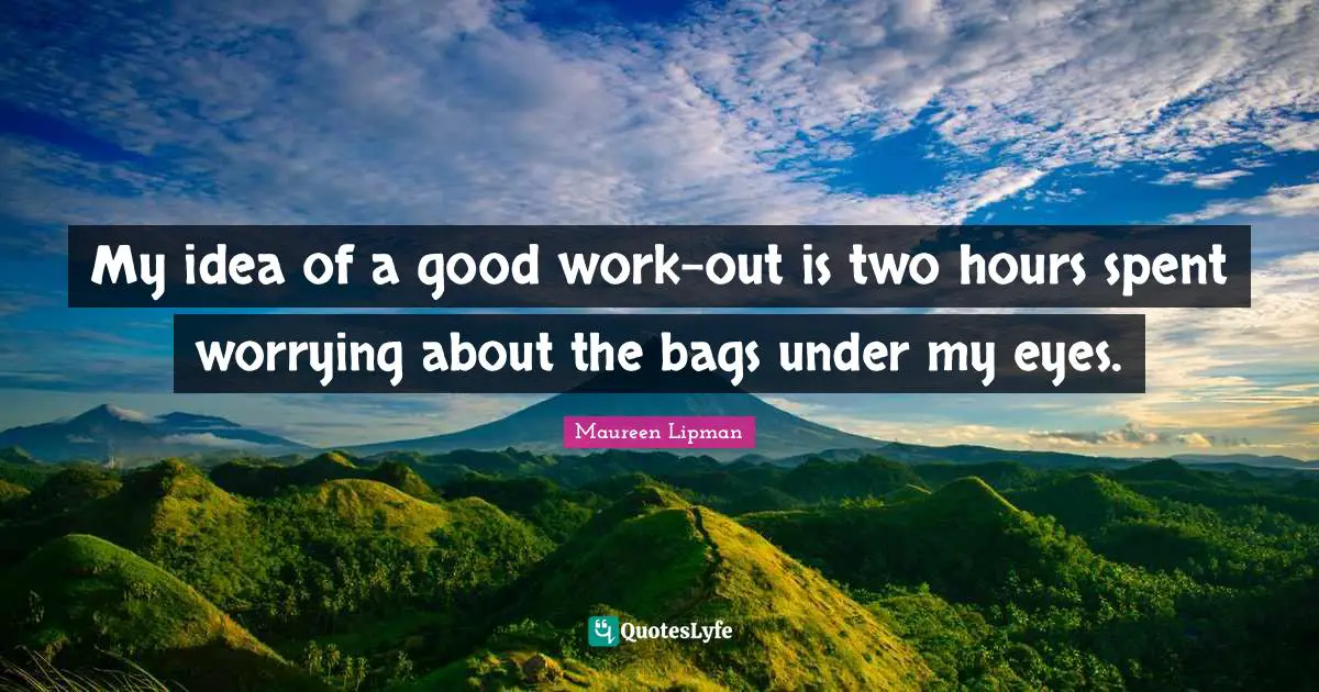 My idea of a good work-out is two hours spent worrying about the bags under my eyes.