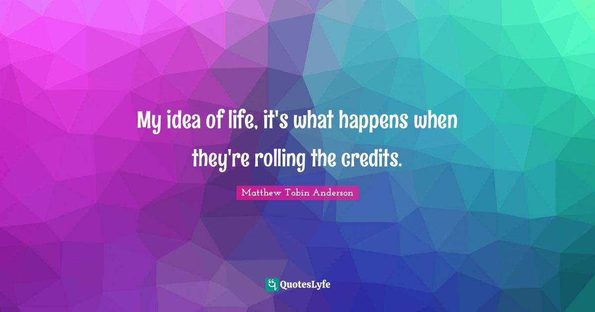 My idea of life, it's what happens when they're rolling the credits.