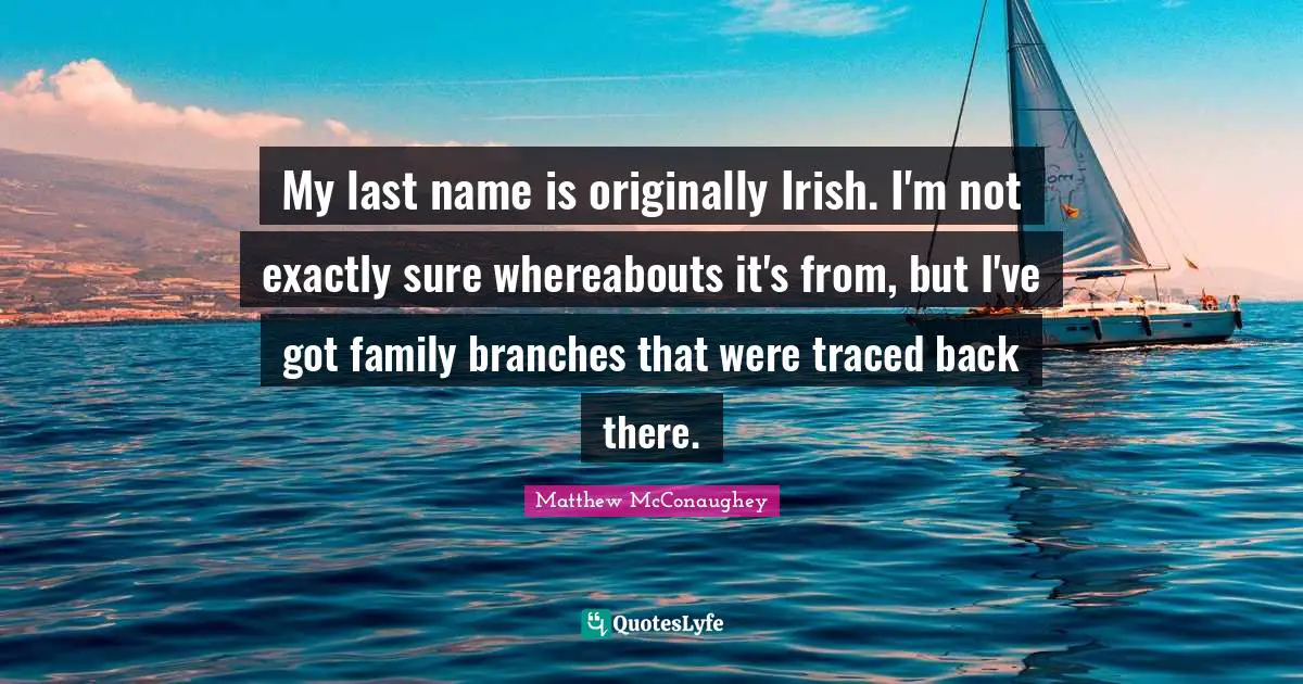My last name is originally Irish. I'm not exactly sure whereabouts it's from, but I've got family branches that were traced back there.