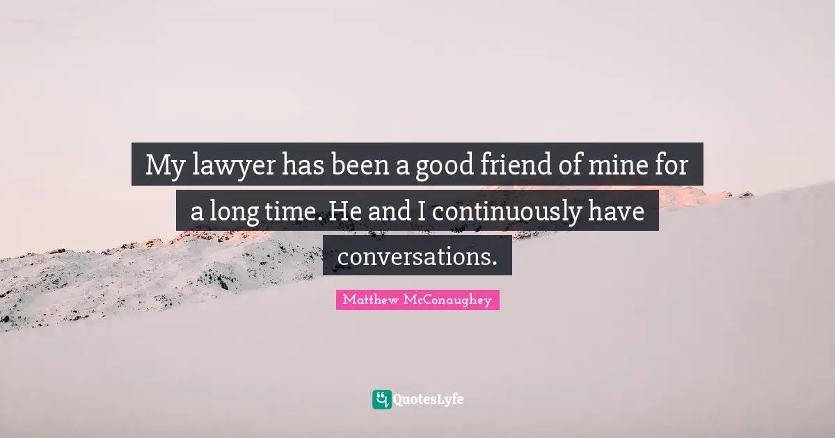My lawyer has been a good friend of mine for a long time. He and I continuously have conversations.