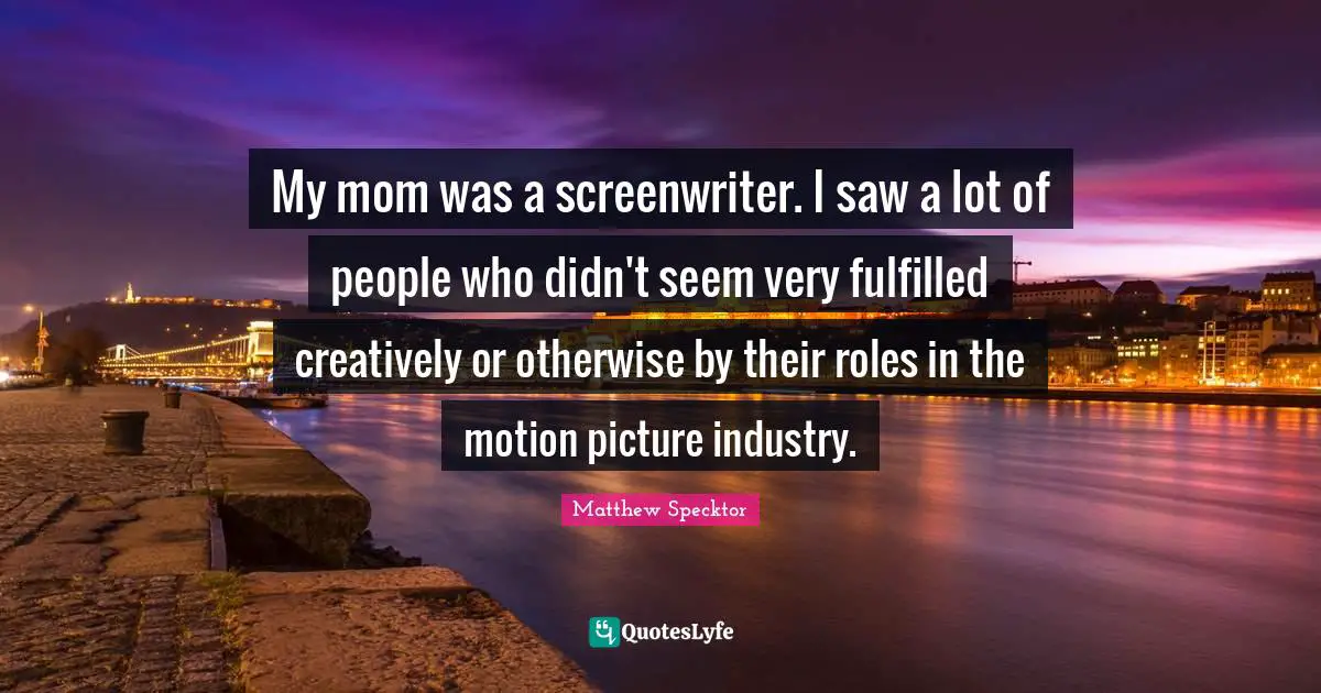 My mom was a screenwriter. I saw a lot of people who didn't seem very fulfilled creatively or otherwise by their roles in the motion picture industry.