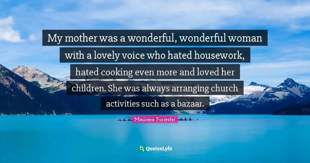 Woman Quotes: "My mother was a wonderful, wonderful woman with a lovely voice who hated housework, hated cooking even more and loved her children. She was always arranging church activities such as a bazaar."