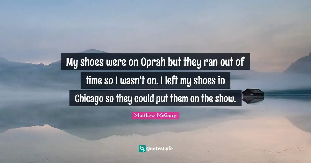 My shoes were on Oprah but they ran out of time so I wasn't on. I left my shoes in Chicago so they could put them on the show.