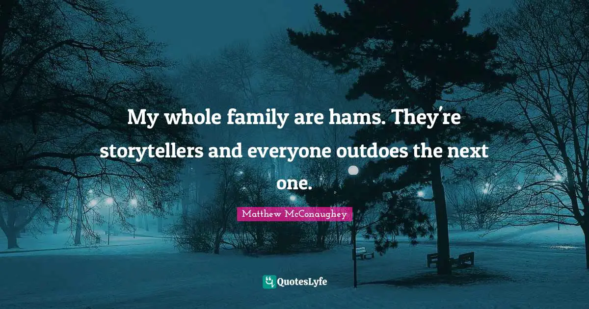 My whole family are hams. They're storytellers and everyone outdoes the next one.