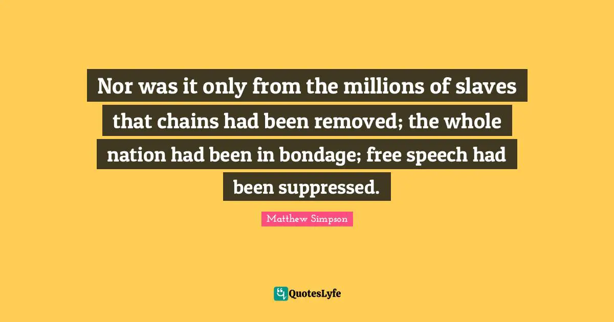 Matthew Simpson Quotes: "Nor was it only from the millions of slaves that chains had been removed; the whole nation had been in bondage; free speech had been suppressed."
