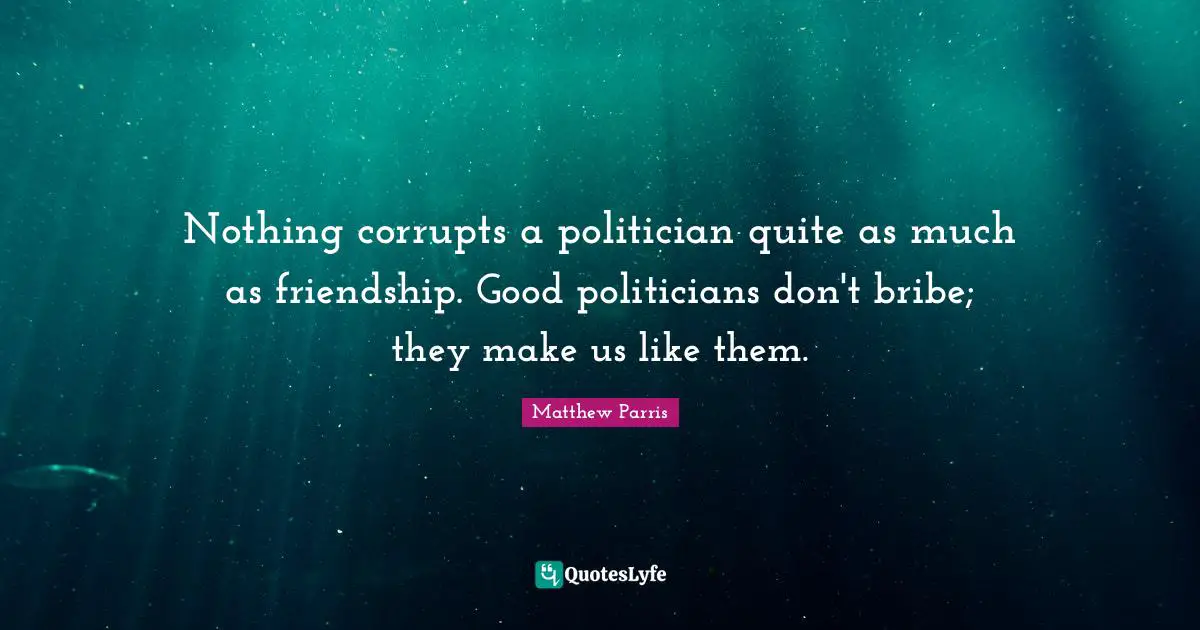 Nothing corrupts a politician quite as much as friendship. Good politicians don't bribe; they make us like them.