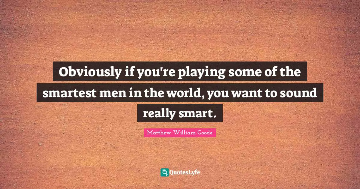 Obviously if you're playing some of the smartest men in the world, you want to sound really smart.