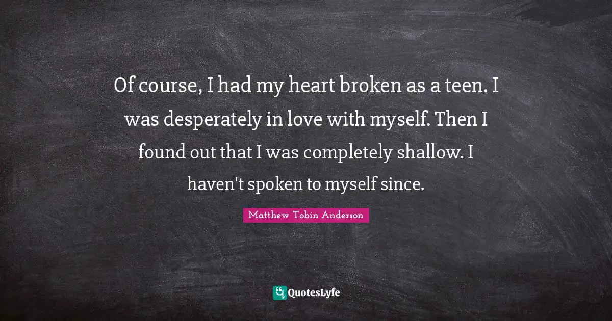 Matthew Tobin Anderson Quotes: "Of course, I had my heart broken as a teen. I was desperately in love with myself. Then I found out that I was completely shallow. I haven't spoken to myself since."