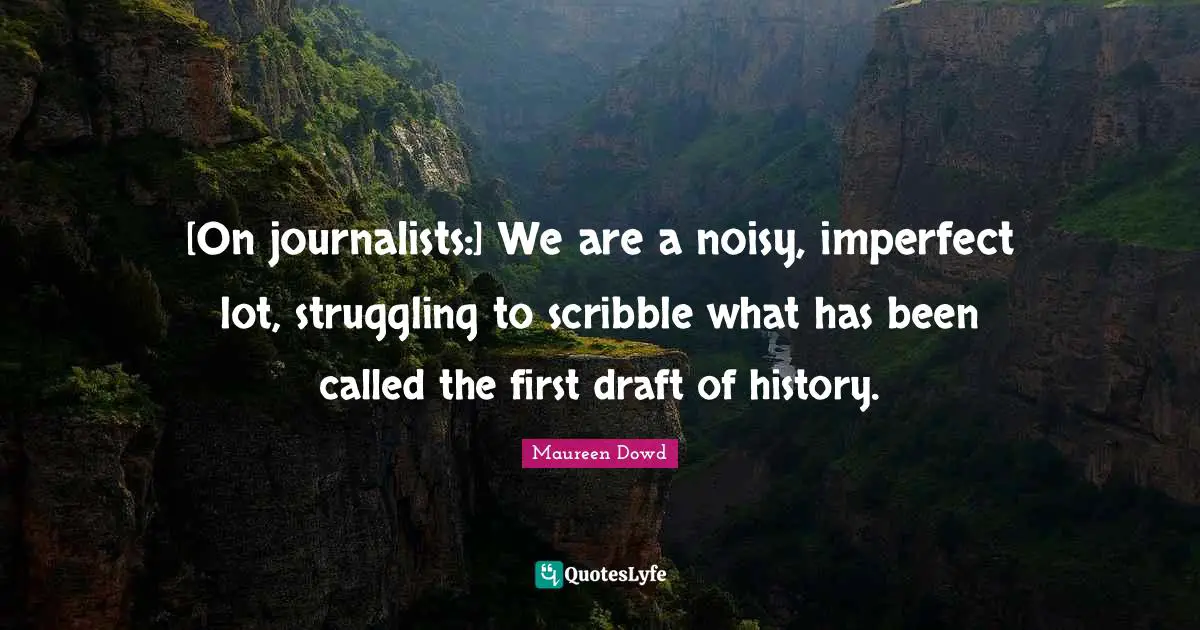 Journalism Quotes: "[On journalists:] We are a noisy, imperfect lot, struggling to scribble what has been called the first draft of history."