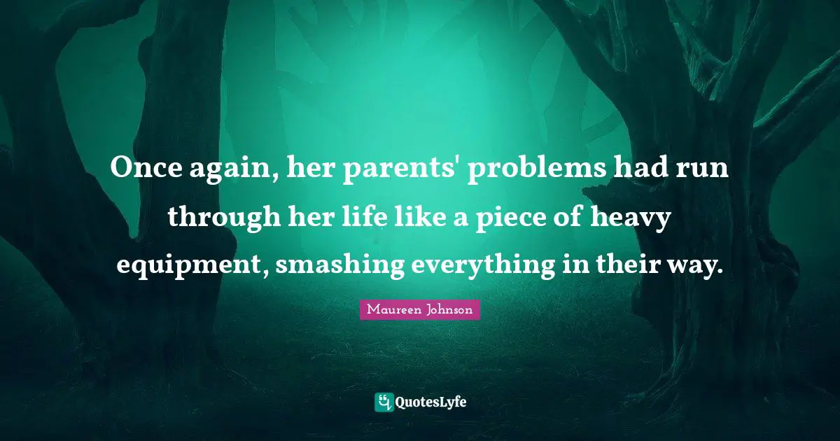 Maureen Johnson Quotes: "Once again, her parents' problems had run through her life like a piece of heavy equipment, smashing everything in their way."