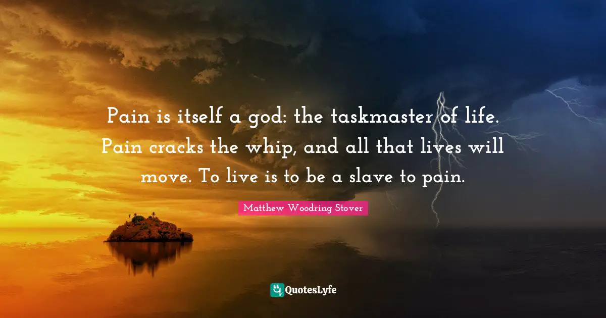 Pain is itself a god: the taskmaster of life. Pain cracks the whip, and all that lives will move. To live is to be a slave to pain.